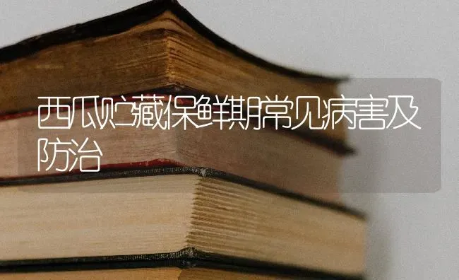 西瓜贮藏保鲜期常见病害及防治 | 瓜果种植