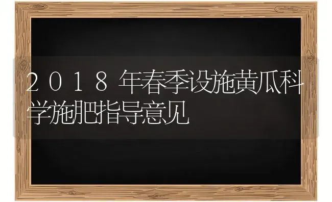 2018年春季设施黄瓜科学施肥指导意见 | 种植肥料施肥