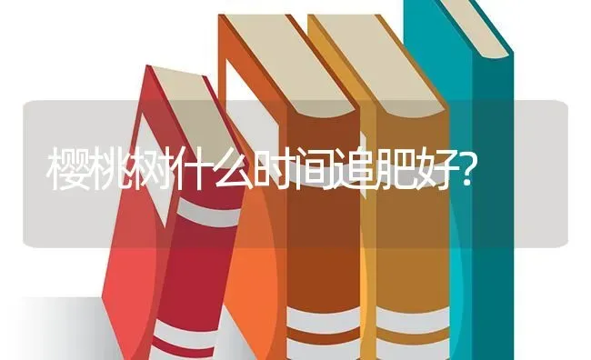 樱桃树什么时间追肥好？ | 瓜果种植