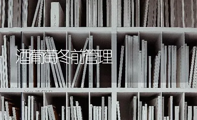 酒葡萄冬前管理 | 瓜果种植