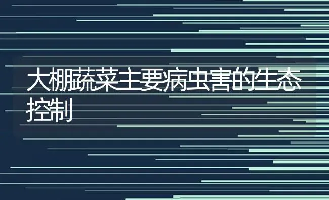 大棚蔬菜主要病虫害的生态控制 | 蔬菜种植