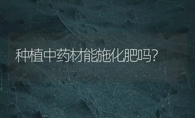 种植中药材能施化肥吗？ | 药材种植