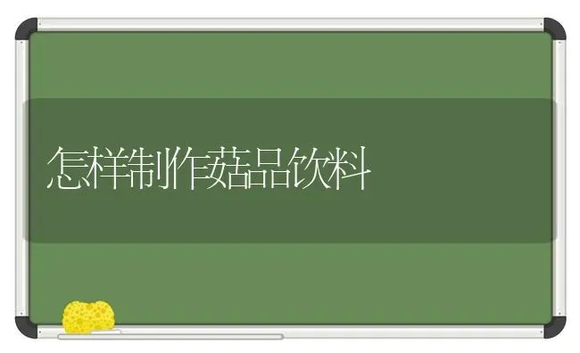 怎样制作菇品饮料 | 食用菌种植