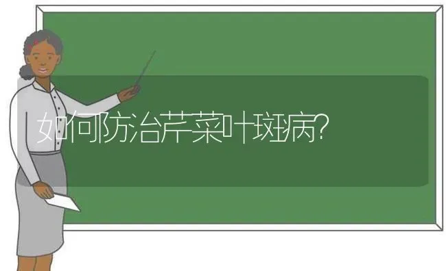 如何防治芹菜叶斑病？ | 蔬菜种植