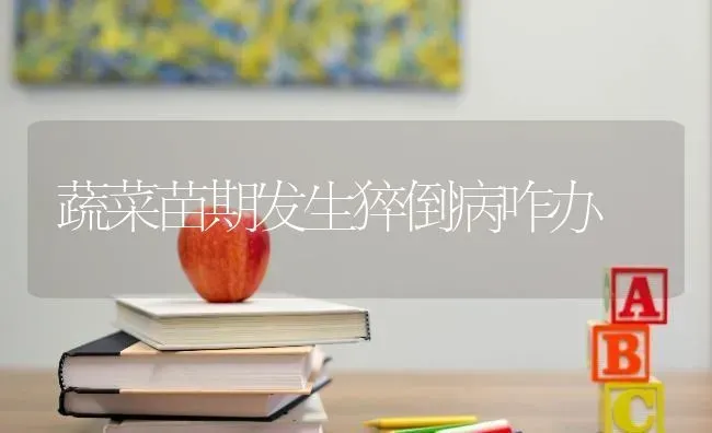 蔬菜苗期发生猝倒病咋办 | 蔬菜种植