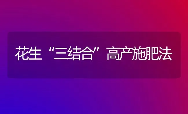 花生“三结合”高产施肥法 | 种植肥料施肥