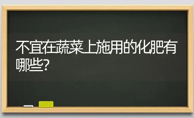 不宜在蔬菜上施用的化肥有哪些？ | 蔬菜种植