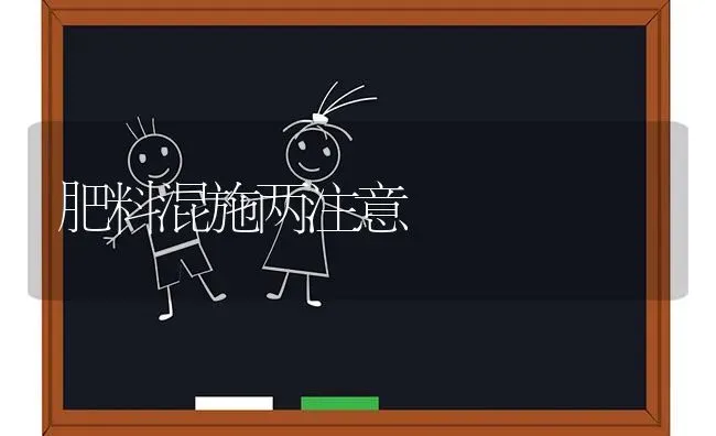 肥料混施两注意 | 种植肥料施肥