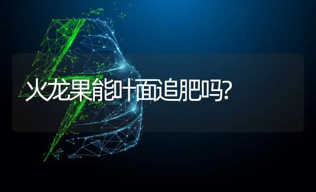 火龙果能叶面追肥吗? | 瓜果种植