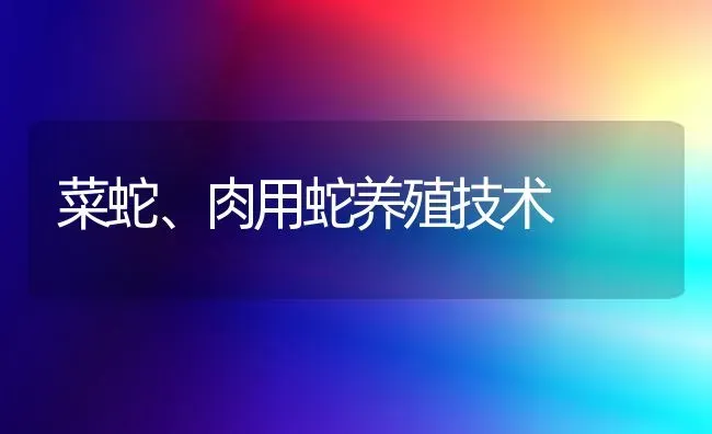 菜蛇、肉用蛇养殖技术 | 蔬菜种植