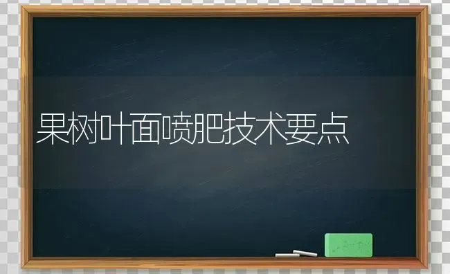 果树叶面喷肥技术要点 | 瓜果种植