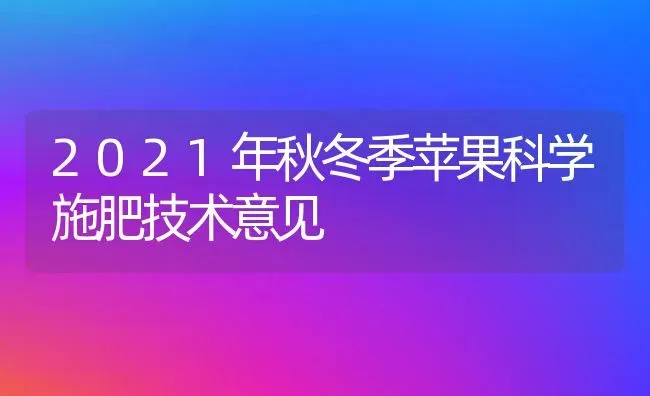 2021年秋冬季苹果科学施肥技术意见 | 瓜果种植