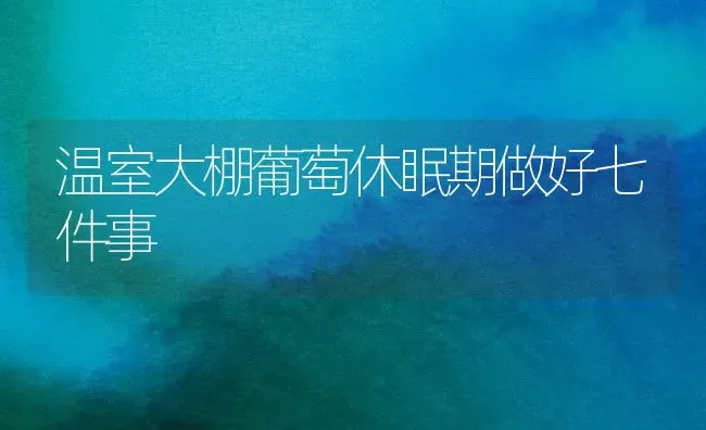 温室大棚葡萄休眠期做好七件事 | 瓜果种植