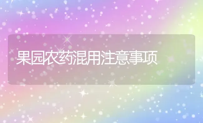 果园农药混用注意事项 | 瓜果种植