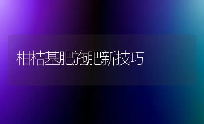 柑桔基肥施肥新技巧 | 种植肥料施肥