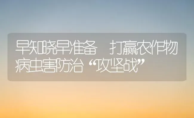 早知晓早准备 打赢农作物病虫害防治“攻坚战” | 种植病虫害防治