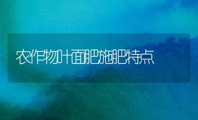 农作物叶面肥施肥特点 | 种植肥料施肥