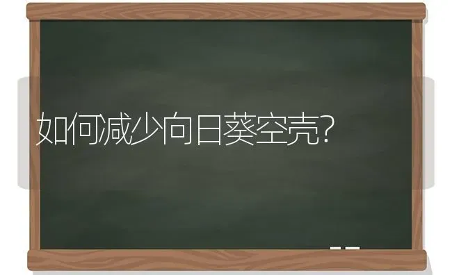 如何减少向日葵空壳？ | 粮油作物种植