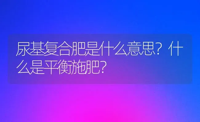 尿基复合肥是什么意思？什么是平衡施肥？ | 种植肥料施肥