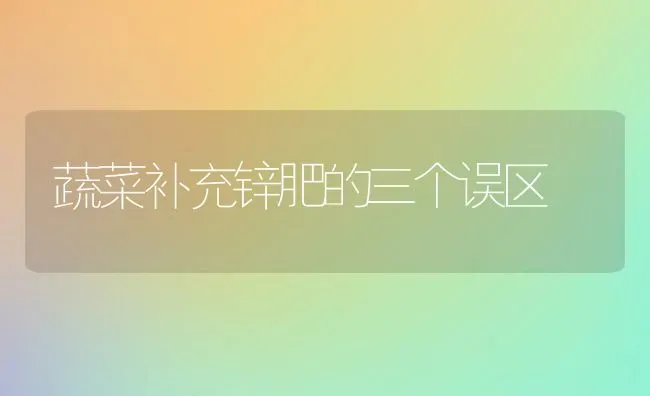 蔬菜补充锌肥的三个误区 | 蔬菜种植