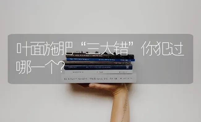 叶面施肥“三大错”你犯过哪一个？ | 种植肥料施肥