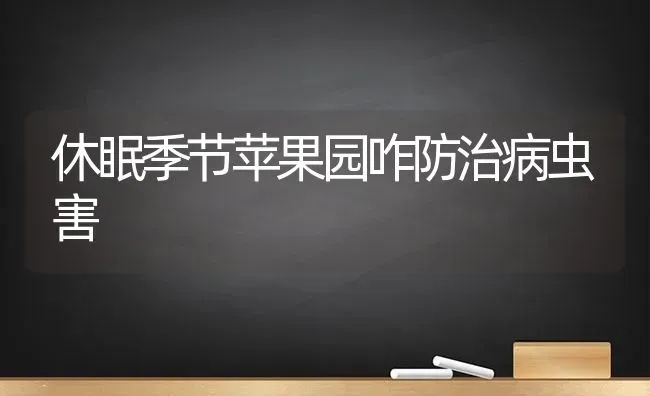 休眠季节苹果园咋防治病虫害 | 瓜果种植