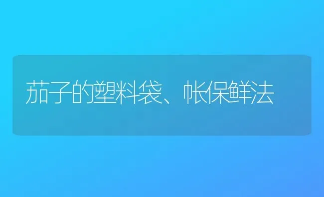 茄子的塑料袋、帐保鲜法 | 蔬菜种植