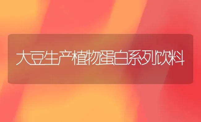 大豆生产植物蛋白系列饮料 | 粮油作物种植