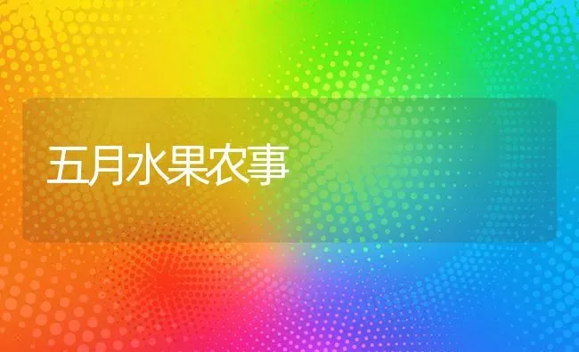 五月水果农事 | 瓜果种植