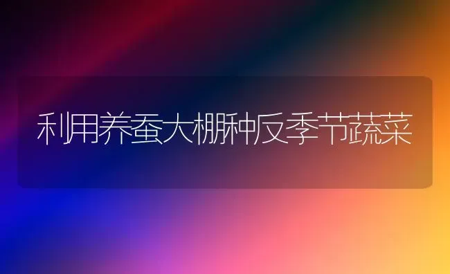 利用养蚕大棚种反季节蔬菜 | 蔬菜种植