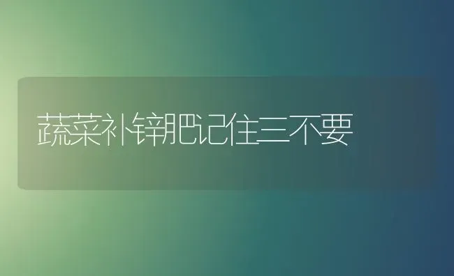 蔬菜补锌肥记住三不要 | 蔬菜种植