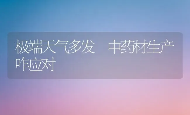 极端天气多发 中药材生产咋应对 | 药材种植