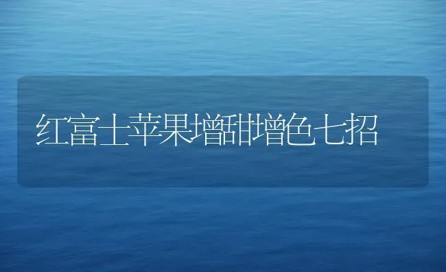 红富士苹果增甜增色七招 | 瓜果种植