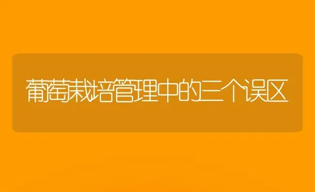 葡萄栽培管理中的三个误区 | 瓜果种植