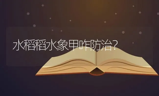 水稻稻水象甲咋防治？ | 粮油作物种植