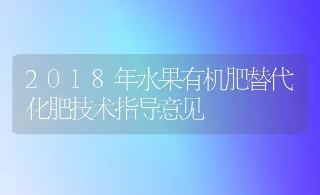 2018年水果有机肥替代化肥技术指导意见 | 瓜果种植