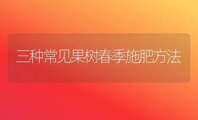 三种常见果树春季施肥方法 | 瓜果种植