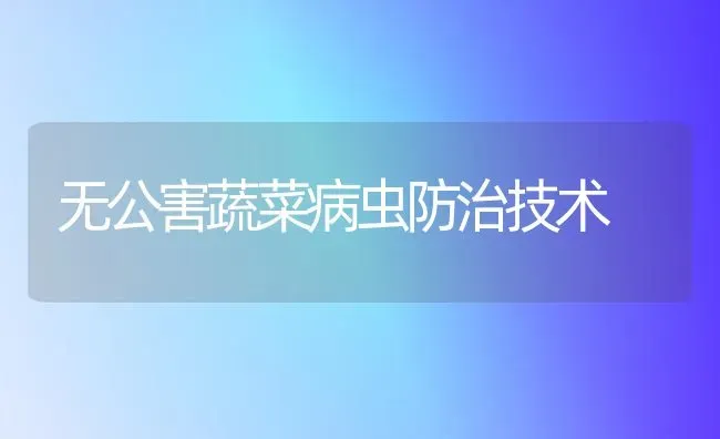 无公害蔬菜病虫防治技术 | 蔬菜种植