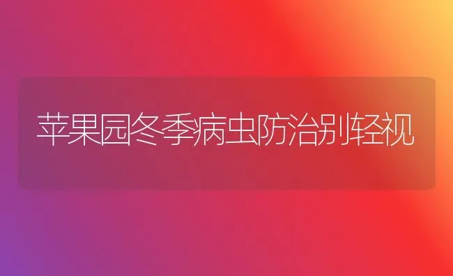 苹果园冬季病虫防治别轻视 | 瓜果种植