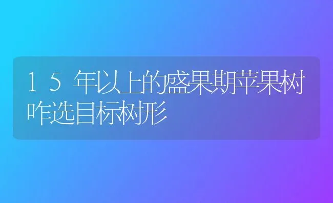 15年以上的盛果期苹果树咋选目标树形 | 瓜果种植