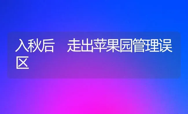 入秋后 走出苹果园管理误区 | 瓜果种植