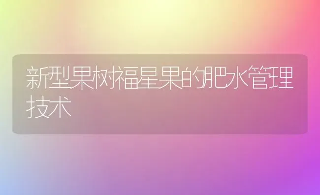 新型果树福星果的肥水管理技术 | 瓜果种植