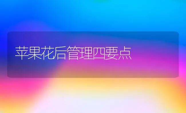 苹果花后管理四要点 | 瓜果种植