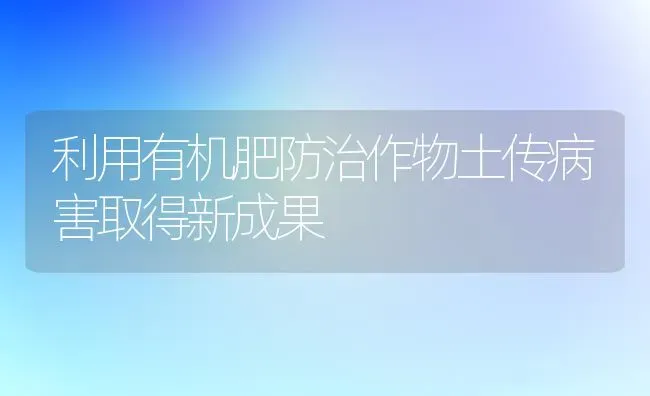 利用有机肥防治作物土传病害取得新成果 | 瓜果种植