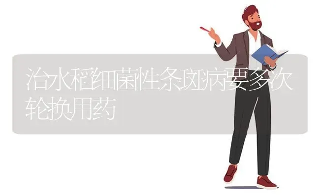 治水稻细菌性条斑病要多次轮换用药 | 粮油作物种植