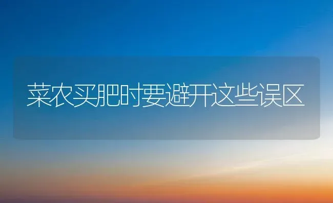 菜农买肥时要避开这些误区 | 蔬菜种植