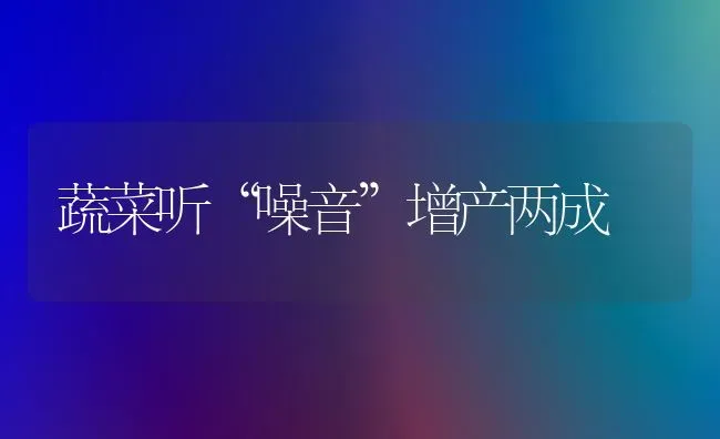 蔬菜听“噪音”增产两成 | 蔬菜种植