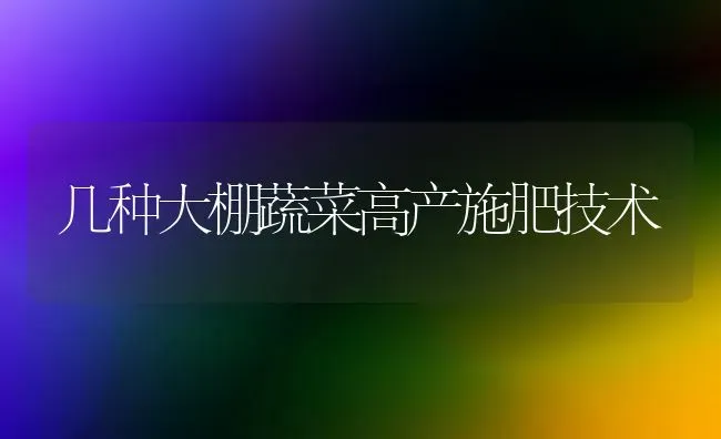几种大棚蔬菜高产施肥技术 | 蔬菜种植