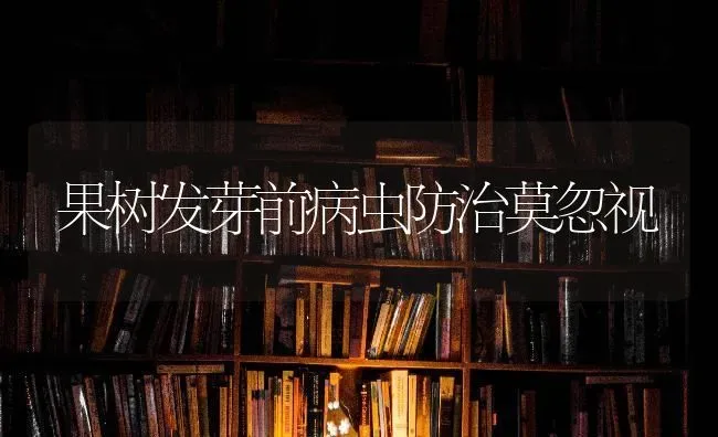 果树发芽前病虫防治莫忽视 | 瓜果种植