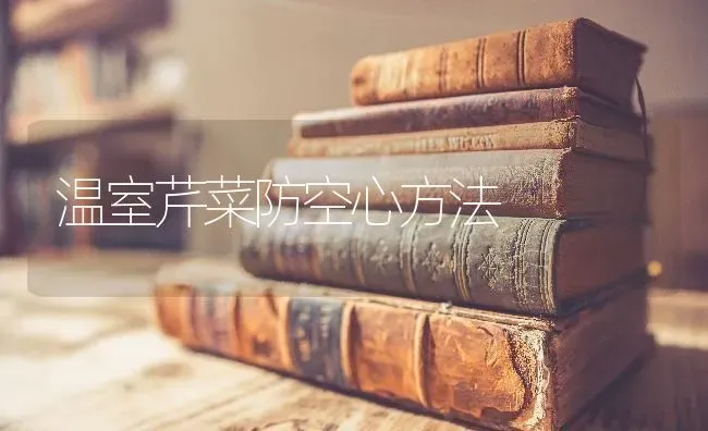 温室芹菜防空心方法 | 蔬菜种植